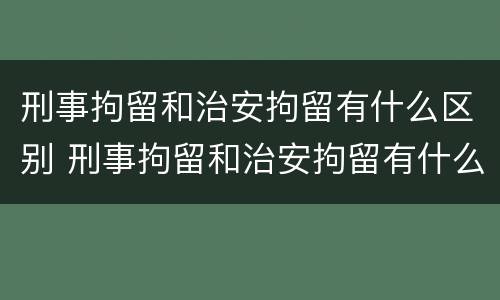 刑事拘留和治安拘留有什么区别 刑事拘留和治安拘留有什么区别吗