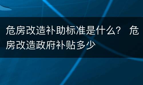 危房改造补助标准是什么？ 危房改造政府补贴多少