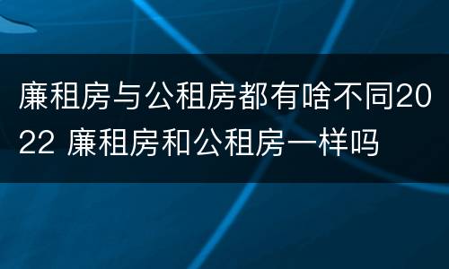 廉租房与公租房都有啥不同2022 廉租房和公租房一样吗