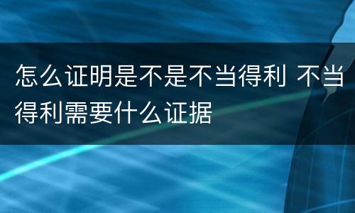 怎么证明是不是不当得利 不当得利需要什么证据