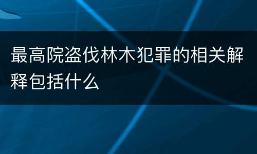 最高院盗伐林木犯罪的相关解释包括什么