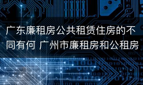 广东廉租房公共租赁住房的不同有何 广州市廉租房和公租房的区别