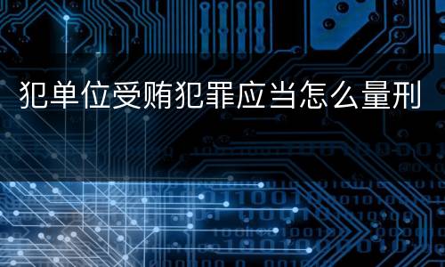 犯单位受贿犯罪应当怎么量刑