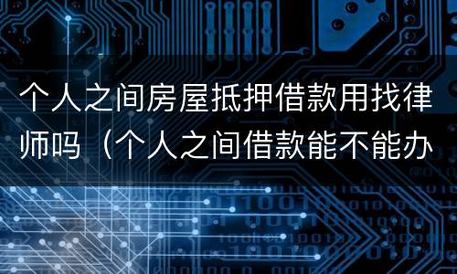个人之间房屋抵押借款用找律师吗（个人之间借款能不能办房产抵押）
