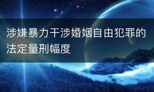 涉嫌暴力干涉婚姻自由犯罪的法定量刑幅度