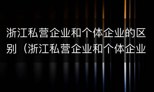 浙江私营企业和个体企业的区别（浙江私营企业和个体企业的区别是什么）