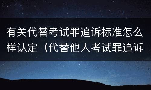 有关代替考试罪追诉标准怎么样认定（代替他人考试罪追诉时效）