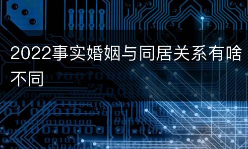 2022事实婚姻与同居关系有啥不同