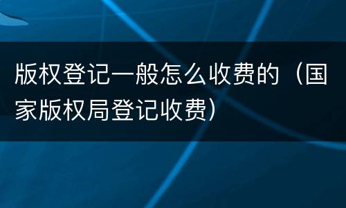 版权登记一般怎么收费的（国家版权局登记收费）