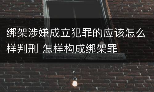 绑架涉嫌成立犯罪的应该怎么样判刑 怎样构成绑架罪
