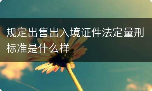 规定出售出入境证件法定量刑标准是什么样