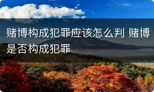 赌博构成犯罪应该怎么判 赌博是否构成犯罪