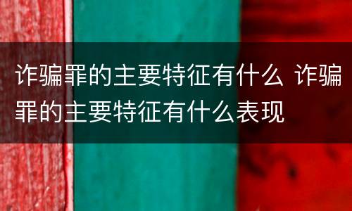诈骗罪的主要特征有什么 诈骗罪的主要特征有什么表现