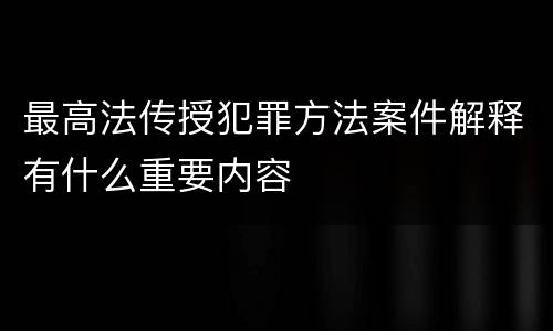 最高法传授犯罪方法案件解释有什么重要内容