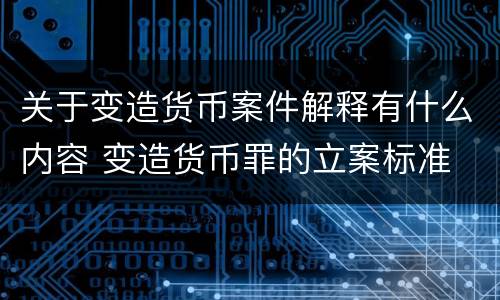 关于变造货币案件解释有什么内容 变造货币罪的立案标准