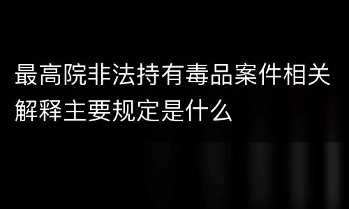 最高院非法持有毒品案件相关解释主要规定是什么