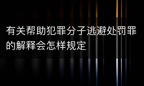 有关帮助犯罪分子逃避处罚罪的解释会怎样规定