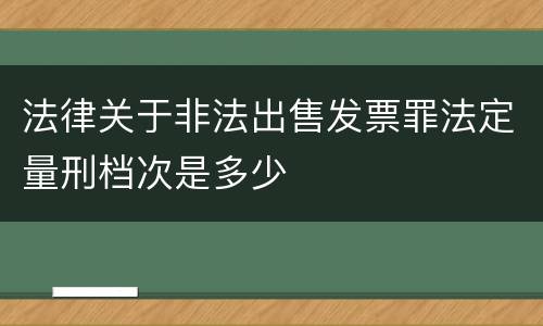 法律关于非法出售发票罪法定量刑档次是多少