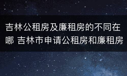 吉林公租房及廉租房的不同在哪 吉林市申请公租房和廉租房的条件