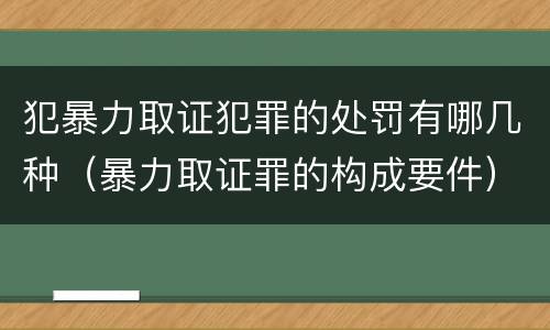 犯暴力取证犯罪的处罚有哪几种（暴力取证罪的构成要件）