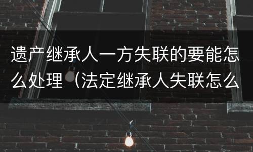 遗产继承人一方失联的要能怎么处理（法定继承人失联怎么处理遗产）