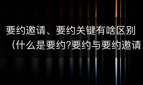 要约邀请、要约关键有啥区别（什么是要约?要约与要约邀请有什么区别）