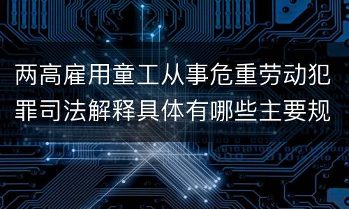 两高雇用童工从事危重劳动犯罪司法解释具体有哪些主要规定