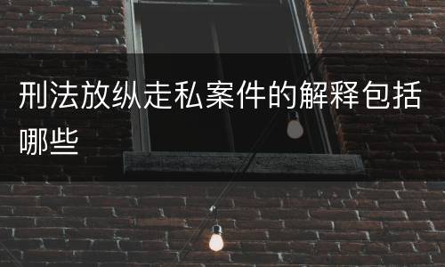 刑法放纵走私案件的解释包括哪些