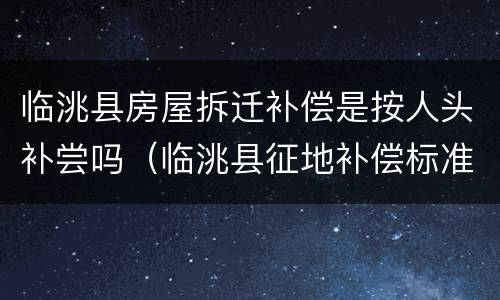 临洮县房屋拆迁补偿是按人头补尝吗（临洮县征地补偿标准）