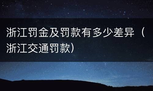 浙江罚金及罚款有多少差异（浙江交通罚款）