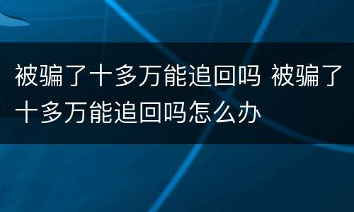 被骗了十多万能追回吗 被骗了十多万能追回吗怎么办