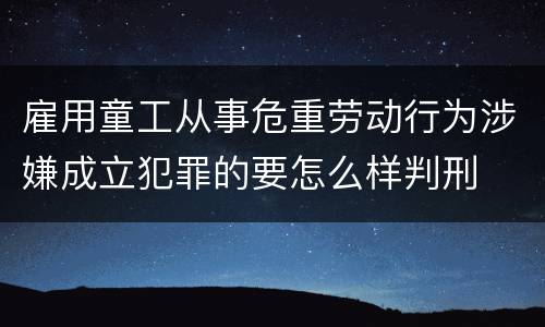 雇用童工从事危重劳动行为涉嫌成立犯罪的要怎么样判刑
