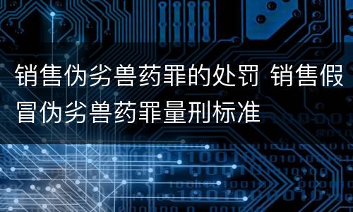 销售伪劣兽药罪的处罚 销售假冒伪劣兽药罪量刑标准