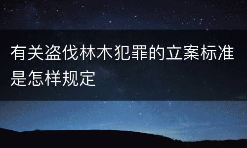 有关盗伐林木犯罪的立案标准是怎样规定