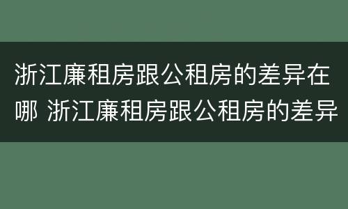 浙江廉租房跟公租房的差异在哪 浙江廉租房跟公租房的差异在哪查