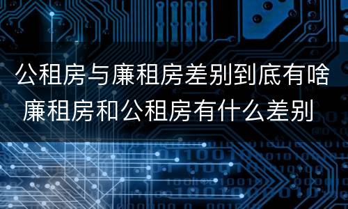 公租房与廉租房差别到底有啥 廉租房和公租房有什么差别