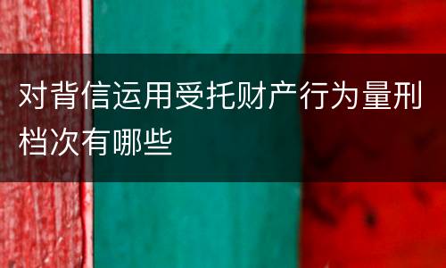 对背信运用受托财产行为量刑档次有哪些