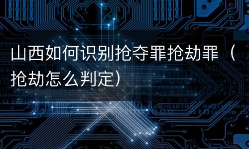 山西如何识别抢夺罪抢劫罪（抢劫怎么判定）