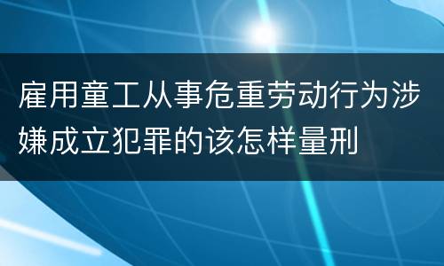 雇用童工从事危重劳动行为涉嫌成立犯罪的该怎样量刑