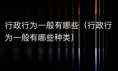 行政行为一般有哪些（行政行为一般有哪些种类）