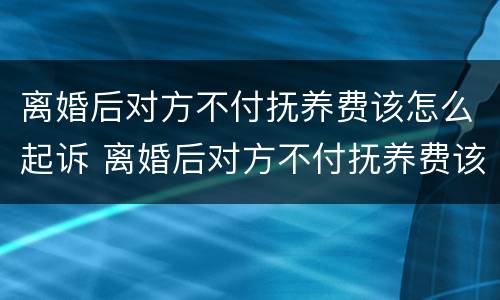 离婚后对方不付抚养费该怎么起诉 离婚后对方不付抚养费该怎么起诉她