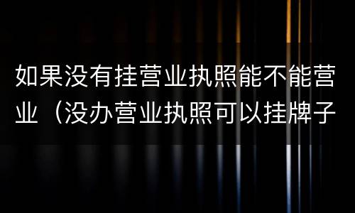 如果没有挂营业执照能不能营业（没办营业执照可以挂牌子吗?）