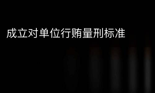 成立对单位行贿量刑标准