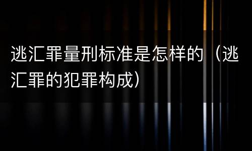 逃汇罪量刑标准是怎样的（逃汇罪的犯罪构成）