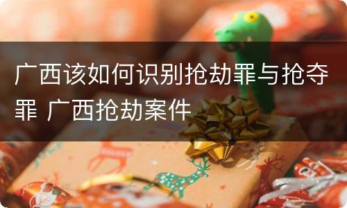 广西该如何识别抢劫罪与抢夺罪 广西抢劫案件