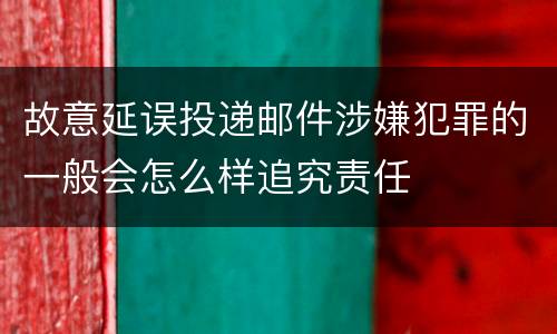 故意延误投递邮件涉嫌犯罪的一般会怎么样追究责任