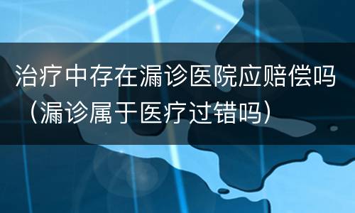 治疗中存在漏诊医院应赔偿吗（漏诊属于医疗过错吗）