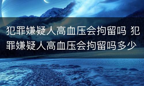 犯罪嫌疑人高血压会拘留吗 犯罪嫌疑人高血压会拘留吗多少天