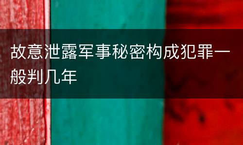 故意泄露军事秘密构成犯罪一般判几年