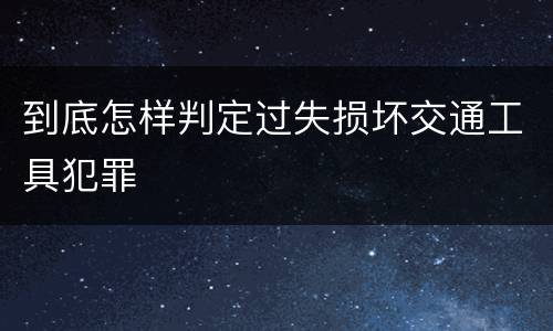 到底怎样判定过失损坏交通工具犯罪